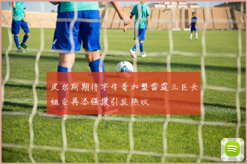 皮尔斯期待字母哥加盟雷霆三巨头组合再添强援引发热议
