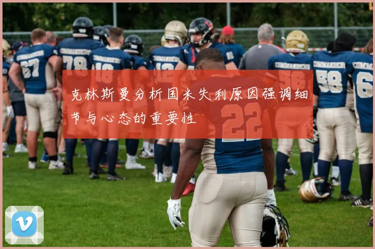 克林斯曼分析国米失利原因强调细节与心态的重要性