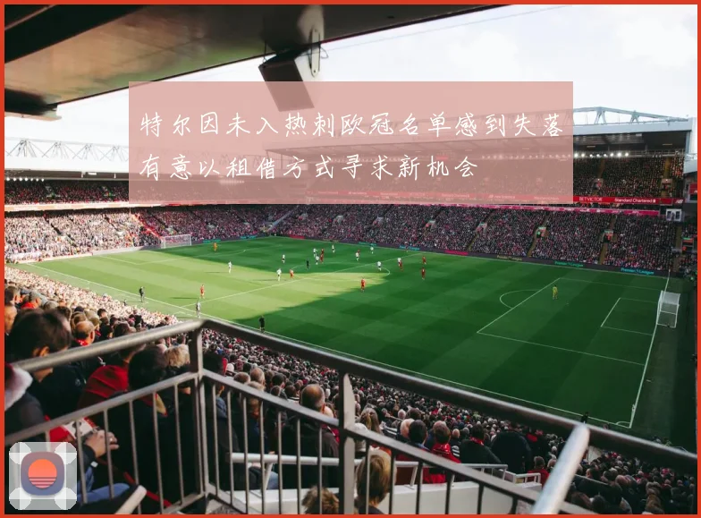 特尔因未入热刺欧冠名单感到失落有意以租借方式寻求新机会