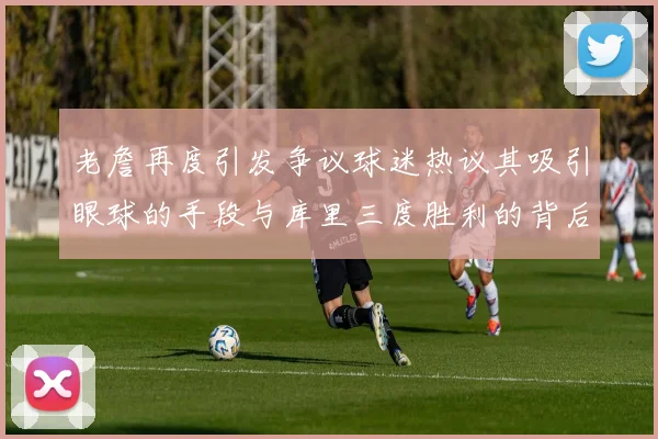 老詹再度引发争议球迷热议其吸引眼球的手段与库里三度胜利的背后原因