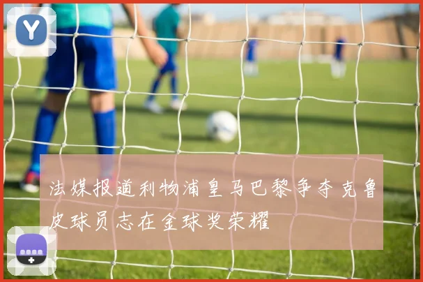法媒报道利物浦皇马巴黎争夺克鲁皮球员志在金球奖荣耀