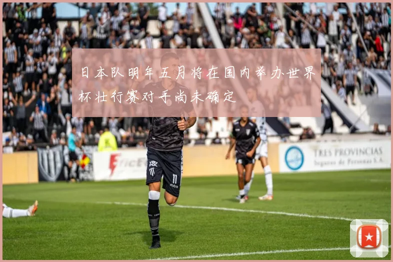 日本队明年五月将在国内举办世界杯壮行赛对手尚未确定