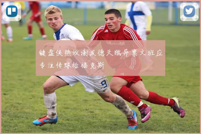 键盘侠热议谢泼德天赋异禀文班应专注传球给福克斯