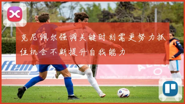 克尼佩尔强调关键时刻需更努力抓住机会不断提升自我能力