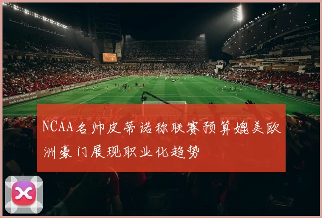 NCAA名帅皮蒂诺称联赛预算媲美欧洲豪门展现职业化趋势