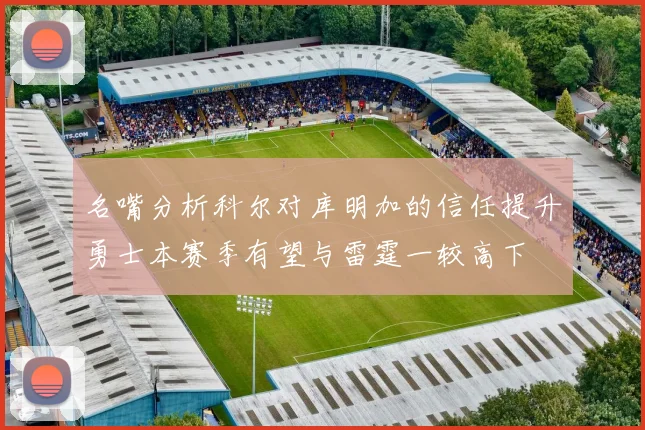 名嘴分析科尔对库明加的信任提升勇士本赛季有望与雷霆一较高下
