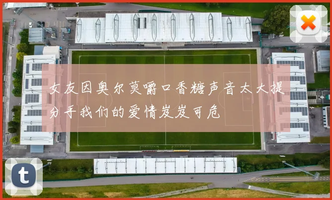 女友因奥尔莫嚼口香糖声音太大提分手我们的爱情岌岌可危