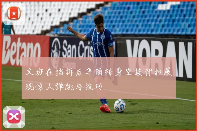 文班在挡拆后华丽转身空接背扣展现惊人弹跳与技巧