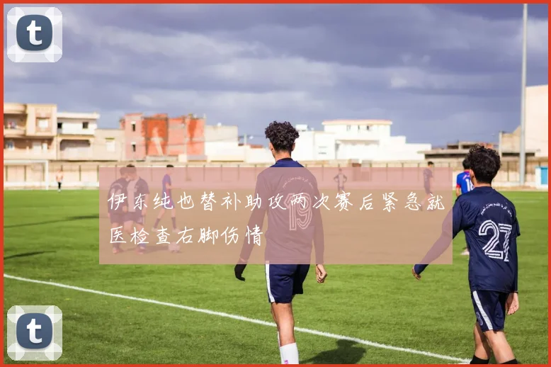 伊东纯也替补助攻两次赛后紧急就医检查右脚伤情
