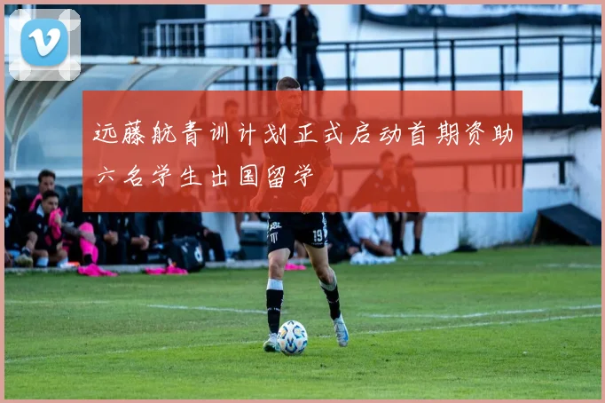 远藤航青训计划正式启动首期资助六名学生出国留学
