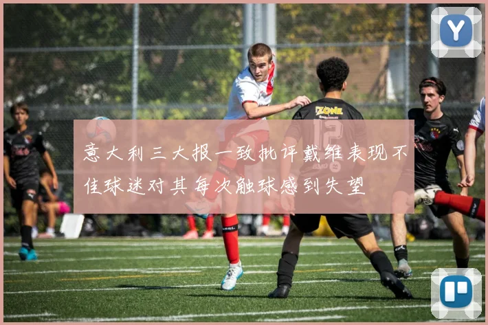 意大利三大报一致批评戴维表现不佳球迷对其每次触球感到失望