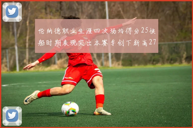 伦纳德职业生涯四次场均得分25快船时期表现突出本赛季创下新高279分