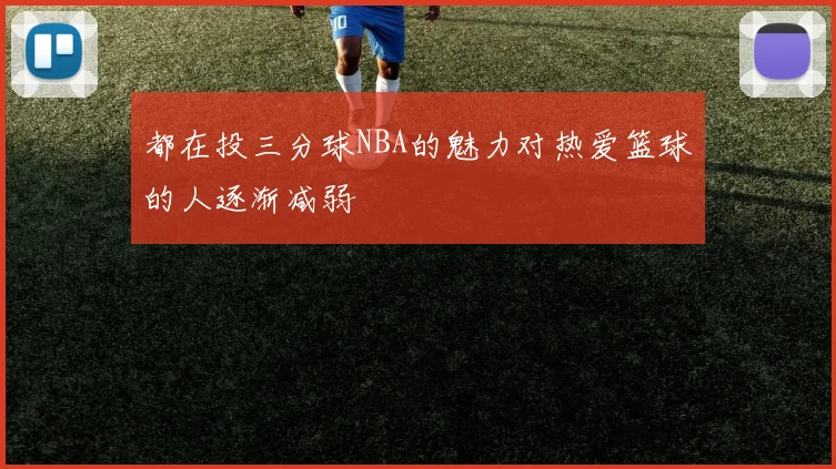 都在投三分球NBA的魅力对热爱篮球的人逐渐减弱
