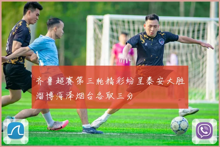 齐鲁超赛第三轮精彩纷呈泰安大胜淄博菏泽烟台各取三分
