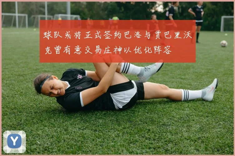 球队或将正式签约巴洛与贾巴里沃克曾有意交易庄神以优化阵容