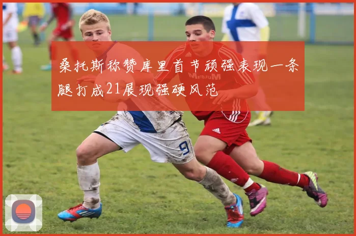 桑托斯称赞库里首节顽强表现一条腿打成21展现强硬风范