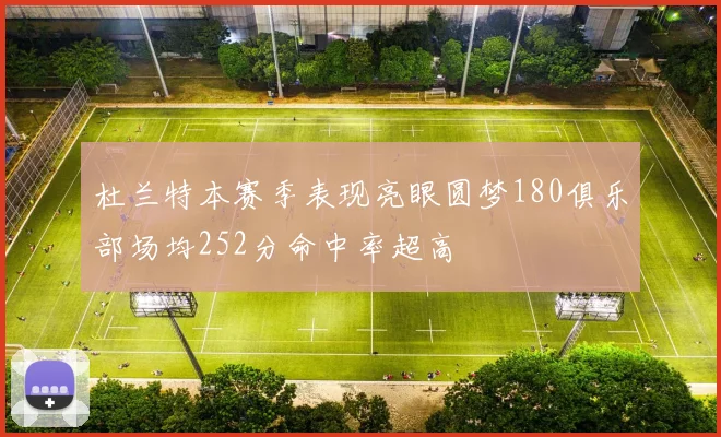 杜兰特本赛季表现亮眼圆梦180俱乐部场均252分命中率超高