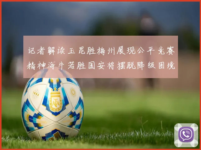 记者解读玉昆胜梅州展现公平竞赛精神海牛若胜国安将摆脱降级困境