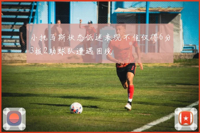 小托马斯状态低迷表现不佳仅得6分3板2助球队遭遇困境