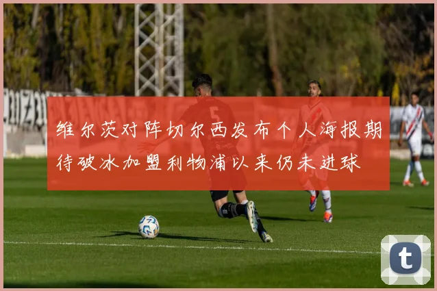 维尔茨对阵切尔西发布个人海报期待破冰加盟利物浦以来仍未进球