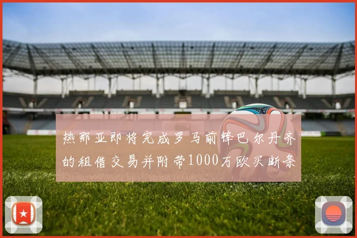 热那亚即将完成罗马前锋巴尔丹齐的租借交易并附带1000万欧买断条款