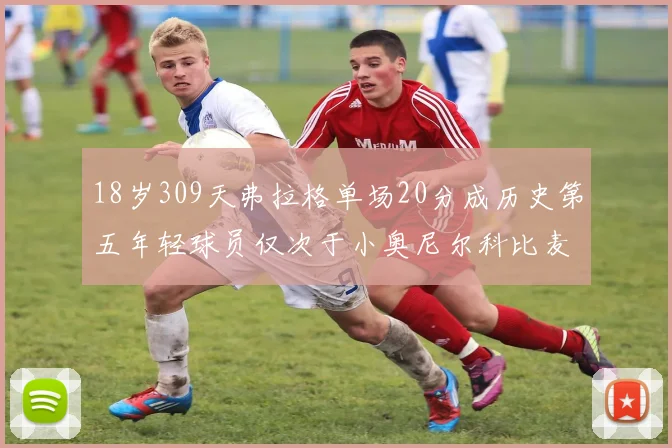 18岁309天弗拉格单场20分成历史第五年轻球员仅次于小奥尼尔科比麦迪和詹姆斯