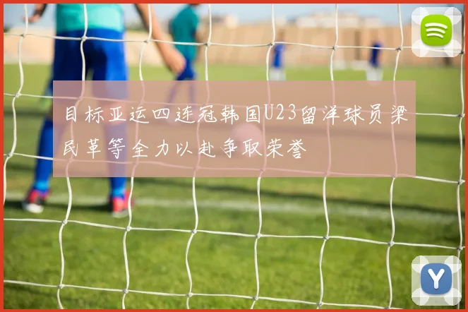 目标亚运四连冠韩国U23留洋球员梁民革等全力以赴争取荣誉