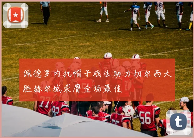 佩德罗内托帽子戏法助力切尔西大胜赫尔城荣膺全场最佳