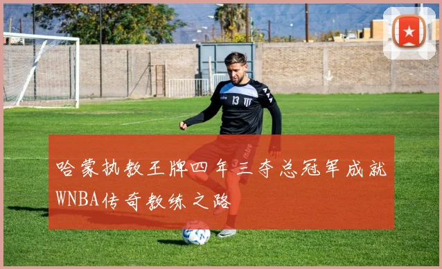 哈蒙执教王牌四年三夺总冠军成就WNBA传奇教练之路