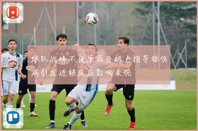 球队战绩不佳原因分析卢指导称伤病引发连锁反应影响表现