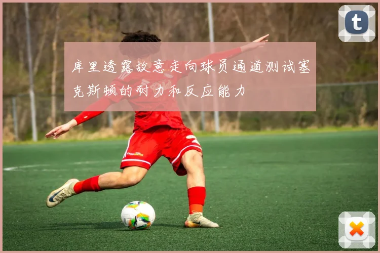 库里透露故意走向球员通道测试塞克斯顿的耐力和反应能力