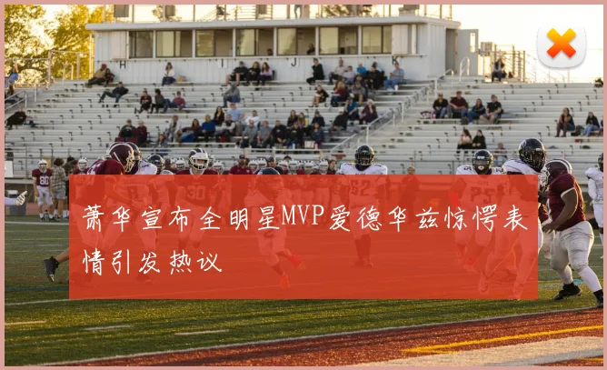 萧华宣布全明星MVP爱德华兹惊愕表情引发热议