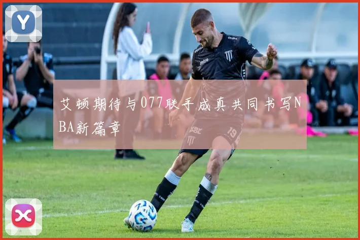 艾顿期待与077联手成真共同书写NBA新篇章
