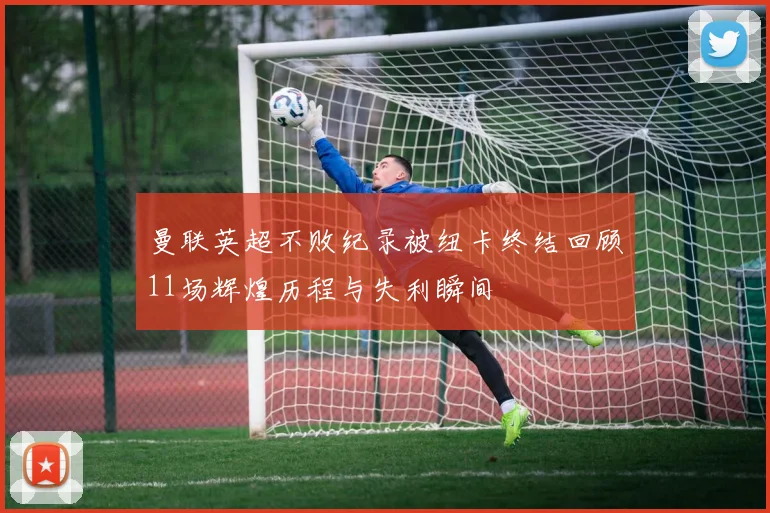 曼联英超不败纪录被纽卡终结回顾11场辉煌历程与失利瞬间