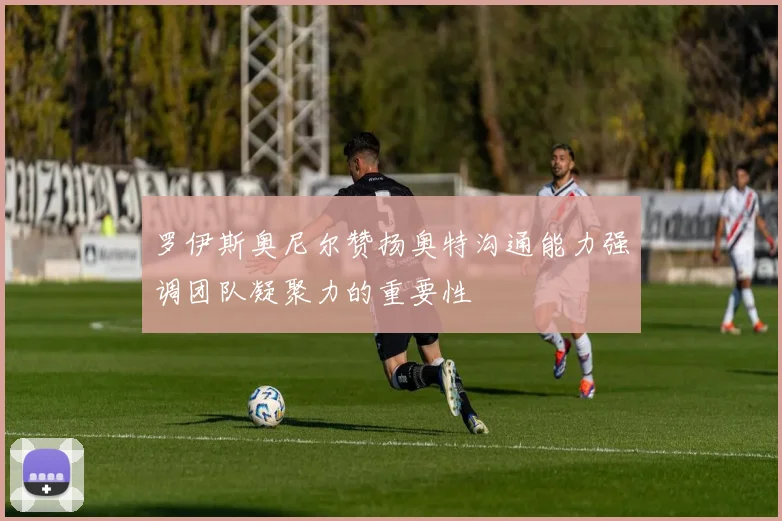 罗伊斯奥尼尔赞扬奥特沟通能力强调团队凝聚力的重要性