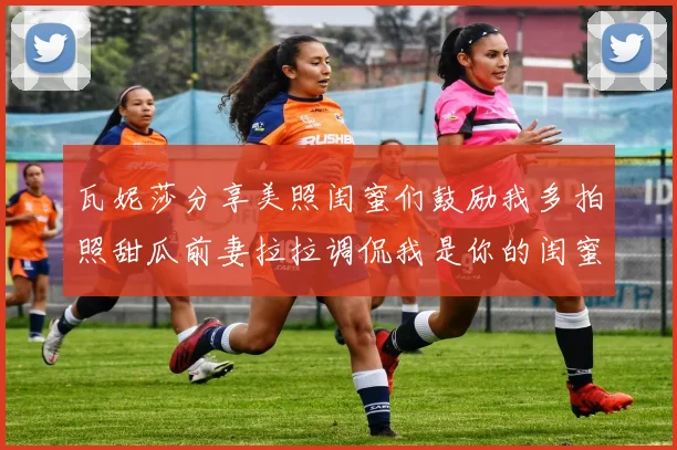 瓦妮莎分享美照闺蜜们鼓励我多拍照甜瓜前妻拉拉调侃我是你的闺蜜