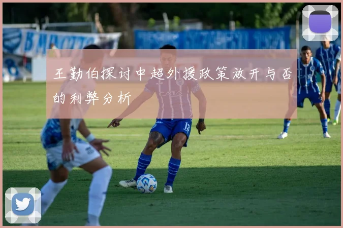 王勤伯探讨中超外援政策放开与否的利弊分析