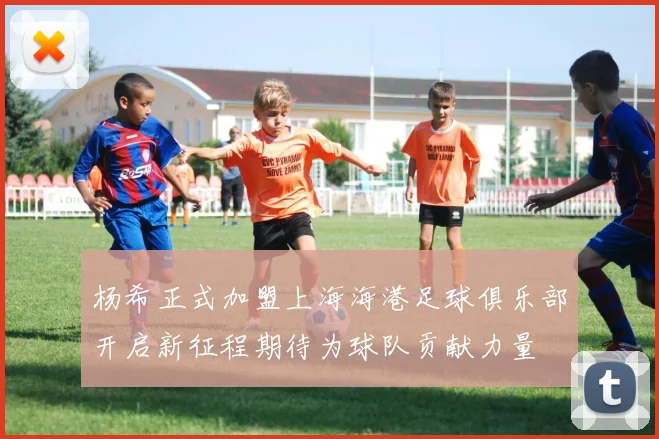 杨希正式加盟上海海港足球俱乐部开启新征程期待为球队贡献力量