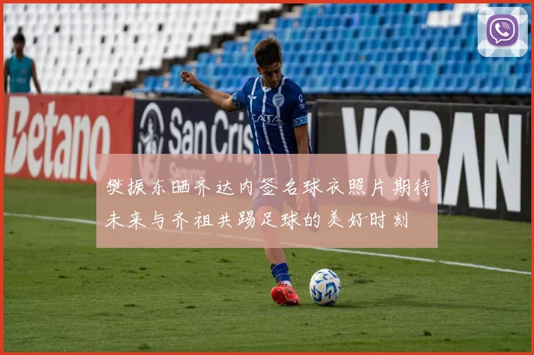 樊振东晒齐达内签名球衣照片期待未来与齐祖共踢足球的美好时刻