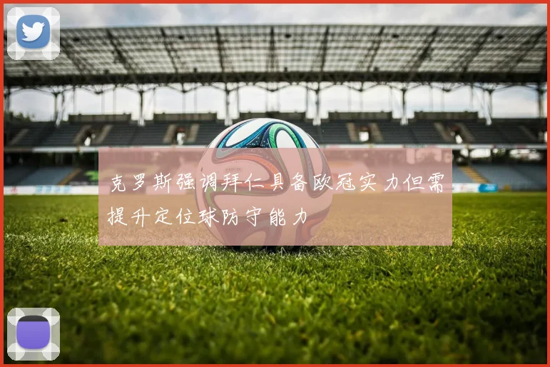 克罗斯强调拜仁具备欧冠实力但需提升定位球防守能力