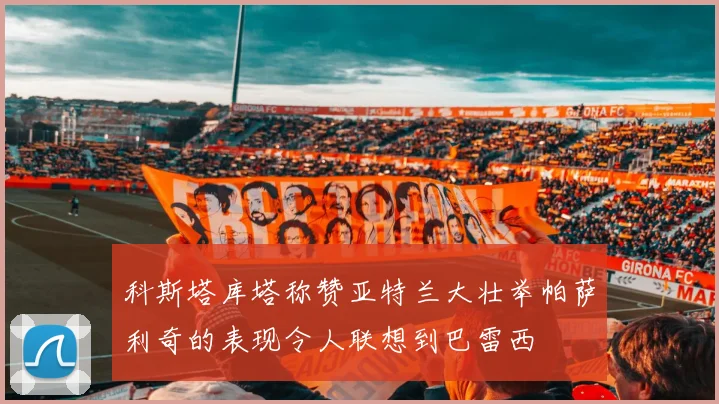 科斯塔库塔称赞亚特兰大壮举帕萨利奇的表现令人联想到巴雷西
