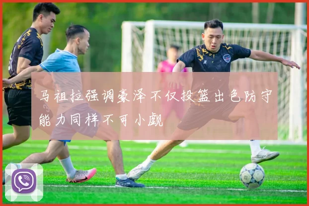 马祖拉强调豪泽不仅投篮出色防守能力同样不可小觑