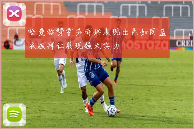 哈曼称赞霍芬海姆表现出色如同蓝衣版拜仁展现强大实力