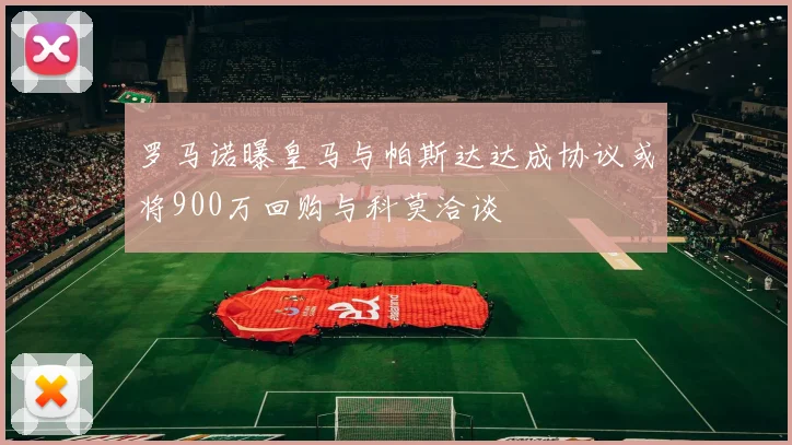罗马诺曝皇马与帕斯达达成协议或将900万回购与科莫洽谈