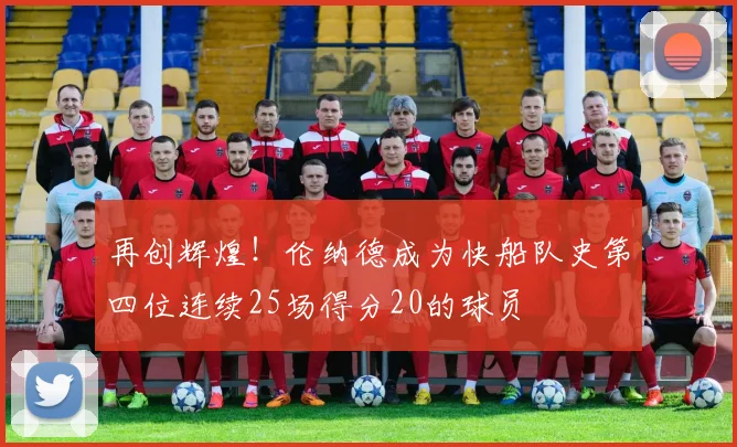 再创辉煌！伦纳德成为快船队史第四位连续25场得分20的球员