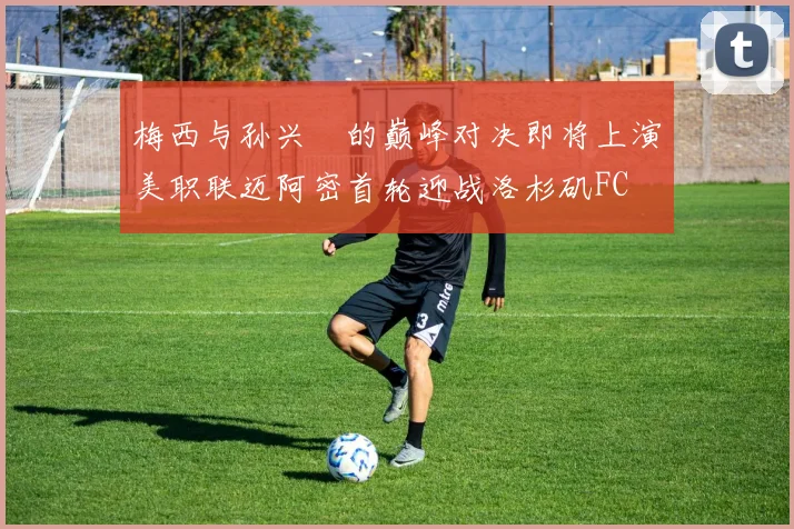 梅西与孙兴慜的巅峰对决即将上演美职联迈阿密首轮迎战洛杉矶FC
