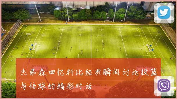 杰弗森回忆科比经典瞬间讨论投篮与传球的精彩对话