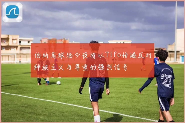 伯纳乌球场今夜将以Tifo传递反对种族主义与尊重的强烈信号