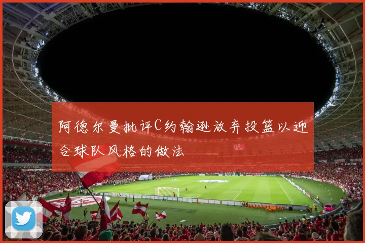 阿德尔曼批评C约翰逊放弃投篮以迎合球队风格的做法