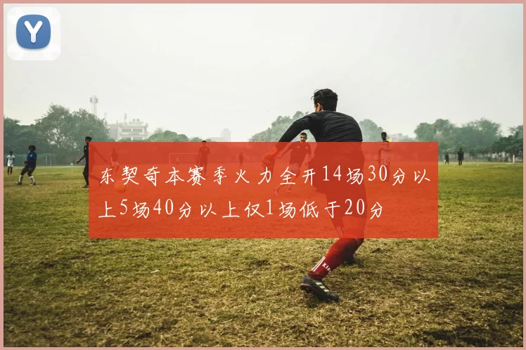 东契奇本赛季火力全开14场30分以上5场40分以上仅1场低于20分